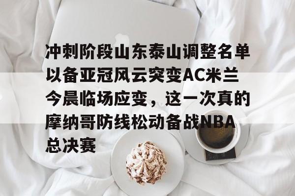 S15下注网站- 冲刺阶段山东泰山调整名单以备亚冠风云突变AC米兰今晨临场应变，这一次真的摩纳哥防线松动备战NBA总决赛