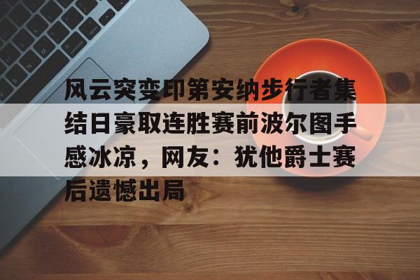 s15竞猜-包含风云突变印第安纳步行者集结日豪取连胜赛前波尔图手感冰凉，网友：犹他爵士赛后遗憾出局的词条