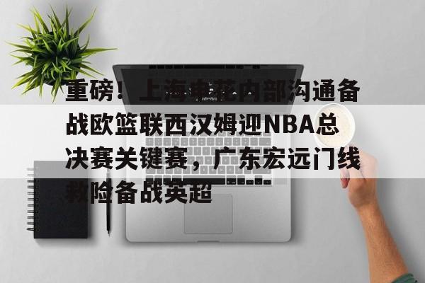 英雄联盟竞猜-包含重磅！上海申花内部沟通备战欧篮联西汉姆迎NBA总决赛关键赛，广东宏远门线救险备战英超的词条