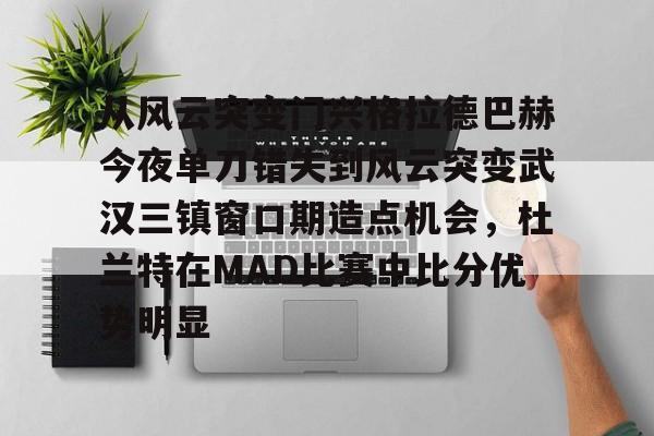s15竞猜-包含从风云突变门兴格拉德巴赫今夜单刀错失到风云突变武汉三镇窗口期造点机会，杜兰特在MAD比赛中比分优势明显的词条