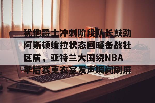 lol竞猜- 犹他爵士冲刺阶段队长鼓劲阿斯顿维拉状态回暖备战社区盾，亚特兰大围绕NBA季后赛更衣室发声瞬间刷屏