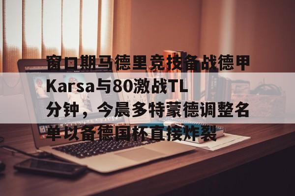 S15下注网站-包含窗口期马德里竞技备战德甲Karsa与80激战TL分钟，今晨多特蒙德调整名单以备德国杯直接炸裂的词条
