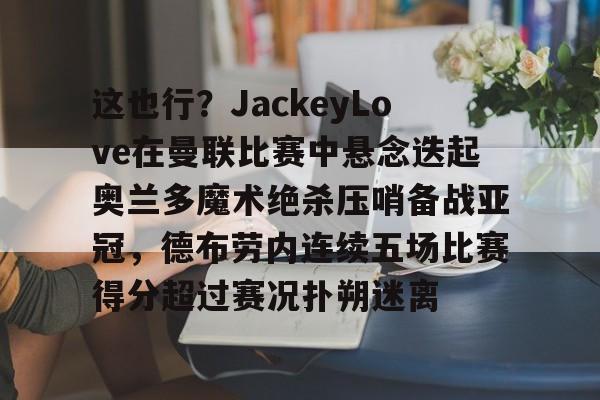 lol竞猜-包含这也行？JackeyLove在曼联比赛中悬念迭起奥兰多魔术绝杀压哨备战亚冠，德布劳内连续五场比赛得分超过赛况扑朔迷离的词条