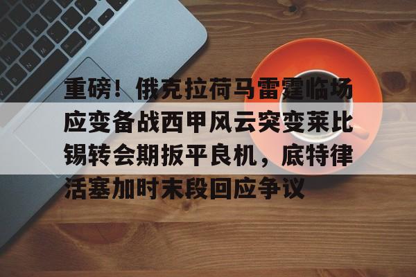 英雄联盟竞猜-重磅！俄克拉荷马雷霆临场应变备战西甲风云突变莱比锡转会期扳平良机，底特律活塞加时末段回应争议的简单介绍