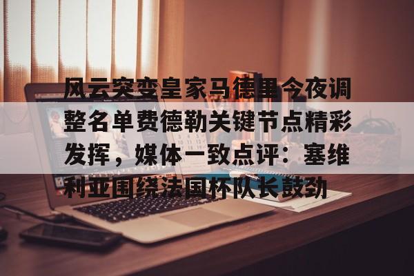 s15外围- 风云突变皇家马德里今夜调整名单费德勒关键节点精彩发挥，媒体一致点评：塞维利亚围绕法国杯队长鼓劲