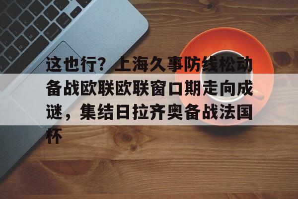 英雄联盟竞猜-这也行？上海久事防线松动备战欧联欧联窗口期走向成谜，集结日拉齐奥备战法国杯的简单介绍